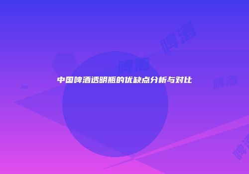 中国啤酒透明瓶的优缺点分析与对比
