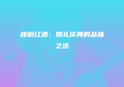 橡树红酒：婚礼庆典的品味之选
