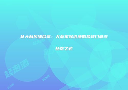 意大利风味尽享：尤意家起泡酒的独特口感与品鉴之道