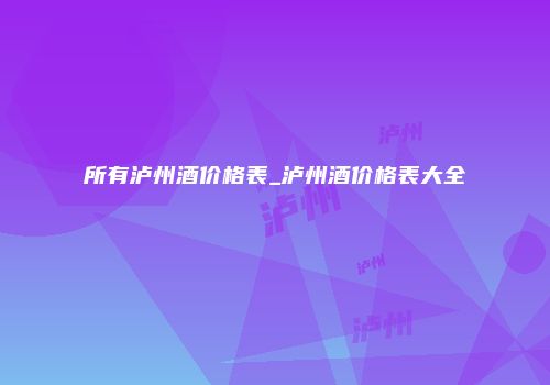 所有泸州酒价格表_泸州酒价格表大全