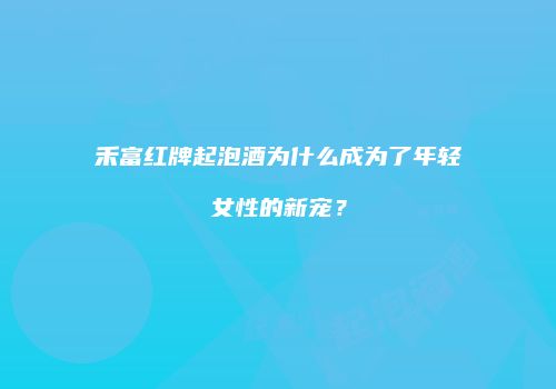 禾富红牌起泡酒为什么成为了年轻女性的新宠？