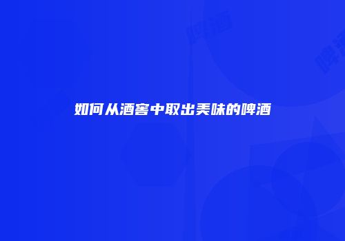 如何从酒窖中取出美味的啤酒