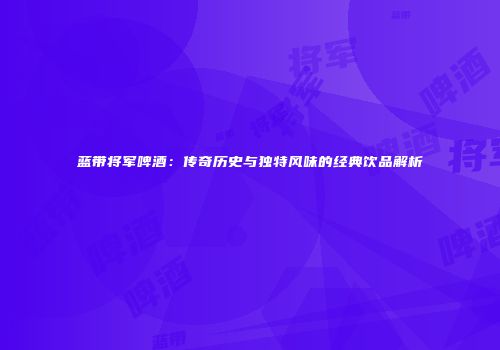 蓝带将军啤酒：传奇历史与独特风味的经典饮品解析