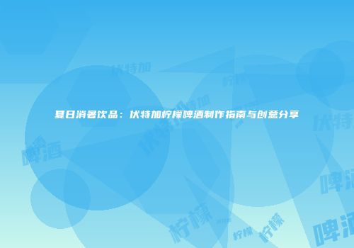 夏日消暑饮品：伏特加柠檬啤酒制作指南与创意分享