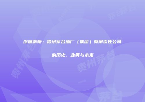 深度解析：贵州茅台酒厂（集团）有限责任公司的历史、业务与未来