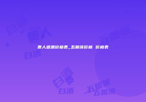 贵人道酒价格表_五粮液价格 价格表