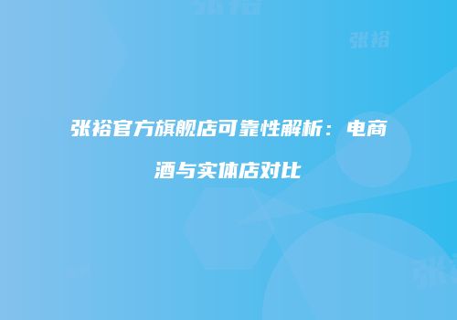 张裕官方旗舰店可靠性解析：电商酒与实体店对比