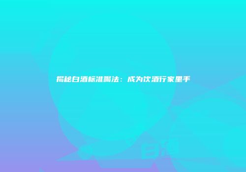揭秘白酒标准喝法：成为饮酒行家里手