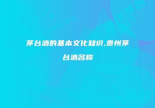 茅台酒的基本文化知识,贵州茅台酒名称