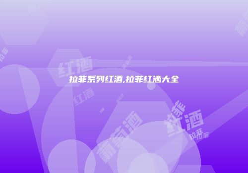 拉菲系列红酒,拉菲红洒大全