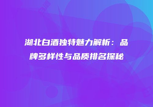 湖北白酒独特魅力解析：品牌多样性与品质排名探秘