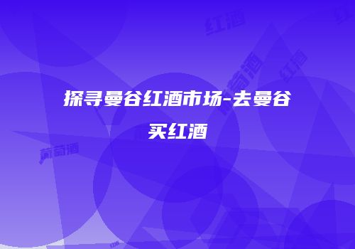 探寻曼谷红酒市场-去曼谷买红酒