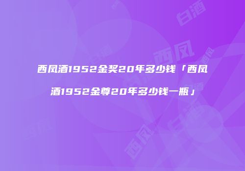西凤酒1952金奖20年多少钱「西凤酒1952金尊20年多少钱一瓶」