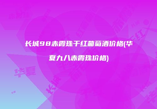 长城98赤霞珠干红葡萄酒价格(华夏九八赤霞珠价格)