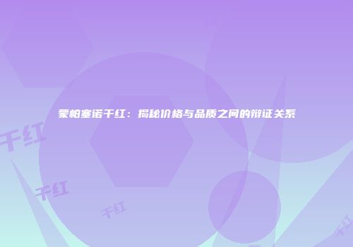 蒙帕塞诺干红：揭秘价格与品质之间的辩证关系