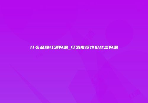 什么品牌红酒好喝_红酒推荐性价比高好喝