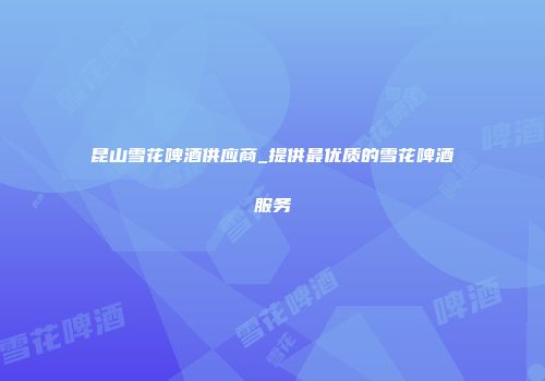 昆山雪花啤酒供应商_提供最优质的雪花啤酒服务