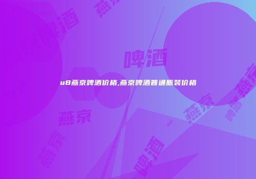 u8燕京啤酒价格,燕京啤酒普通瓶装价格