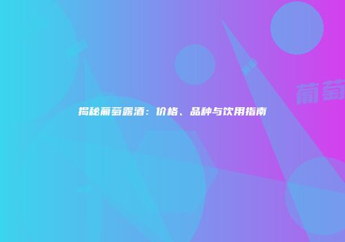 揭秘葡萄露酒：价格、品种与饮用指南