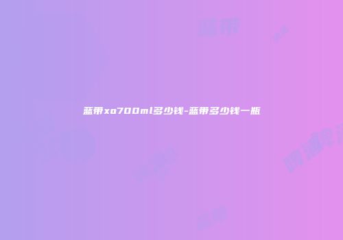 蓝带xo700ml多少钱-蓝带多少钱一瓶