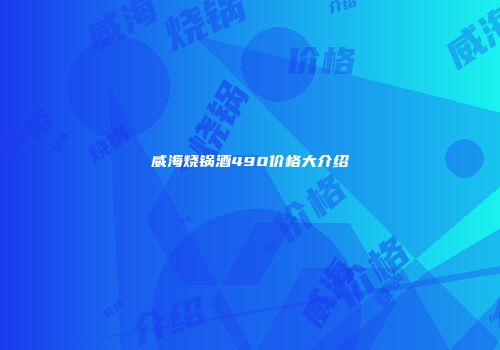 威海烧锅酒490价格大介绍