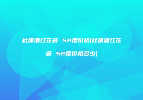 杜康酒红花瓷 52度价格(杜康酒红花瓷 52度价格多少)