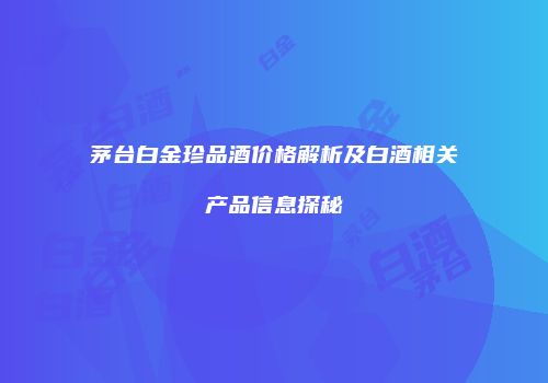 茅台白金珍品酒价格解析及白酒相关产品信息探秘