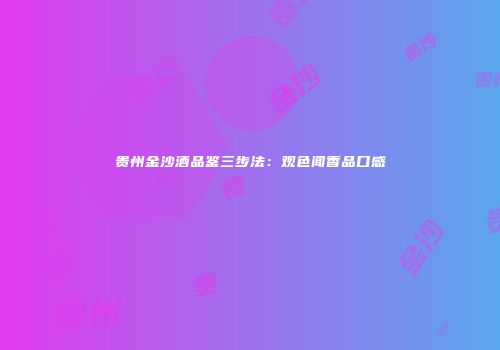 贵州金沙酒品鉴三步法：观色闻香品口感
