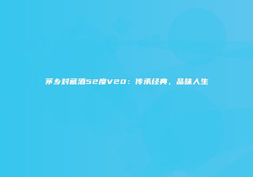 茅乡封藏酒52度V20：传承经典，品味人生