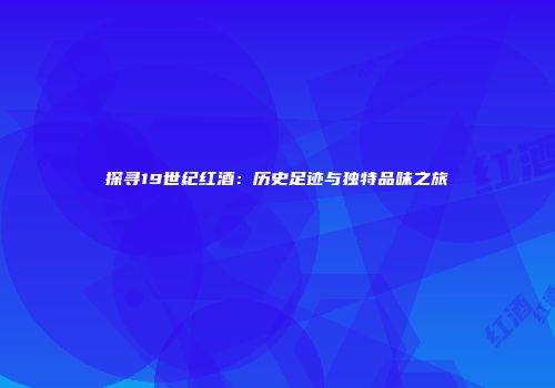 探寻19世纪红酒：历史足迹与独特品味之旅