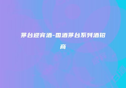 茅台迎宾酒-国酒茅台系列酒招商