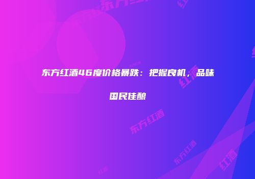 东方红酒46度价格暴跌：把握良机，品味国民佳酿