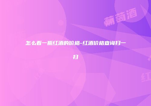 怎么看一瓶红酒的价格-红酒价格查询扫一扫