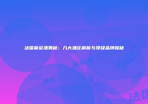 法国葡萄酒奥秘：八大酒庄解析与顶级品牌探秘