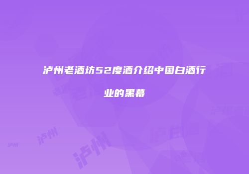 泸州老酒坊52度酒介绍中国白酒行业的黑幕