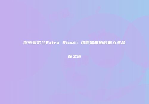 探索爱尔兰Extra Stout：浓郁黑啤酒的魅力与品味之道