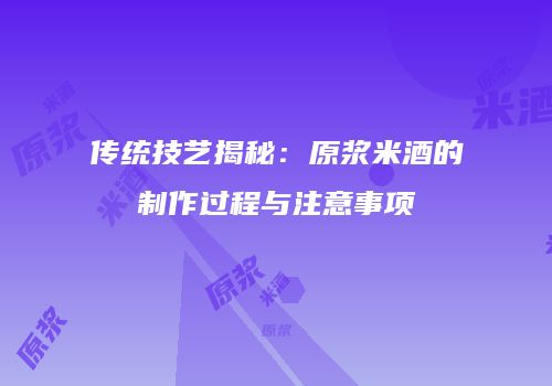 传统技艺揭秘：原浆米酒的制作过程与注意事项
