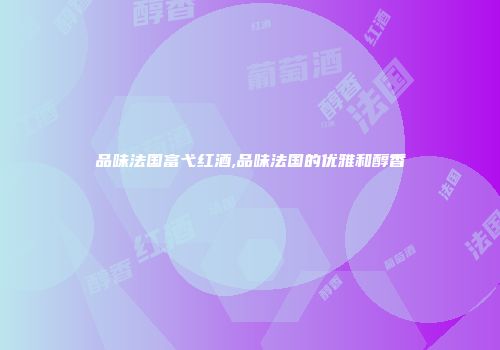 品味法国富弋红酒,品味法国的优雅和醇香