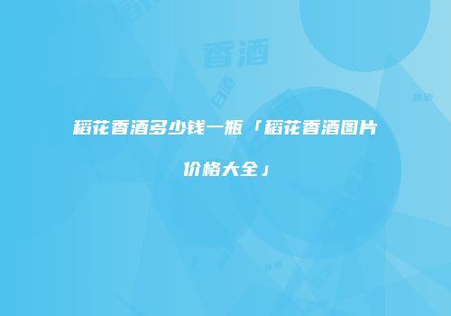 稻花香酒多少钱一瓶「稻花香酒图片价格大全」