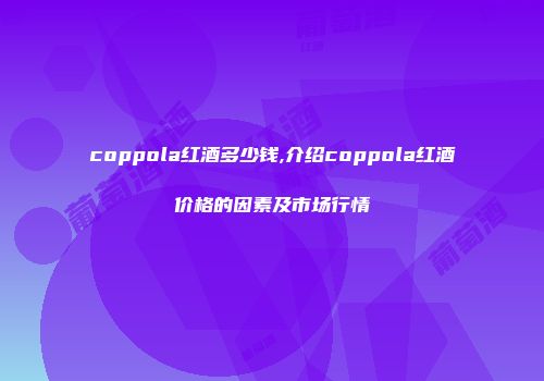 coppola红酒多少钱,介绍coppola红酒价格的因素及市场行情