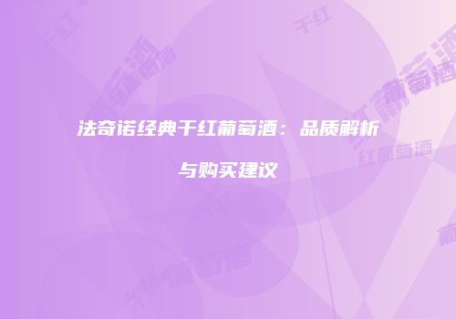 法奇诺经典干红葡萄酒：品质解析与购买建议