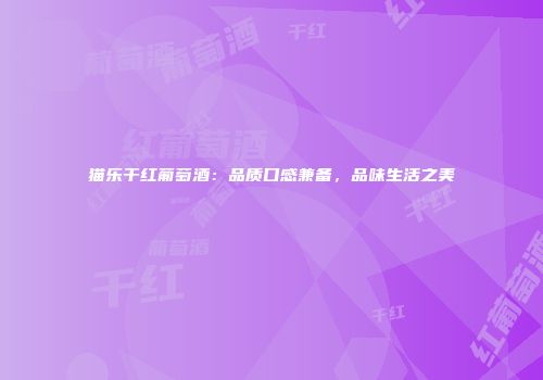 猫乐干红葡萄酒：品质口感兼备，品味生活之美