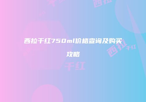 西拉干红750ml价格查询及购买攻略