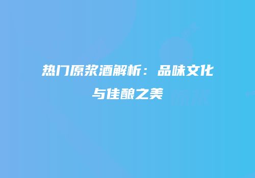 热门原浆酒解析：品味文化与佳酿之美