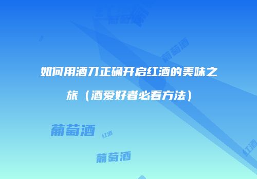 如何用酒刀正确开启红酒的美味之旅（酒爱好者必看方法）
