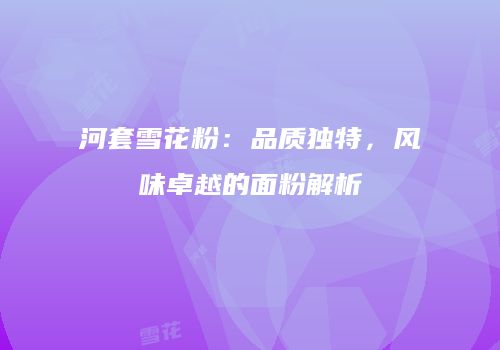 河套雪花粉：品质独特，风味卓越的面粉解析