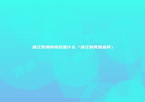 浙江啤酒的排名是什么「浙江的啤酒品牌」