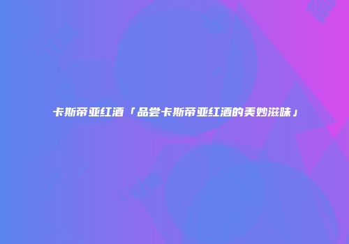 卡斯帝亚红酒「品尝卡斯帝亚红酒的美妙滋味」