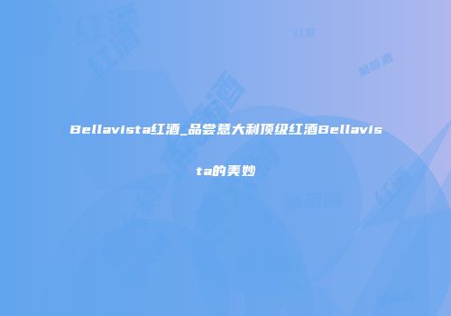 Bellavista红酒_品尝意大利顶级红酒Bellavista的美妙