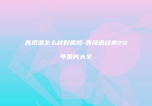 西凤酒怎么样好喝吗-西凤酒经典20年图片大全